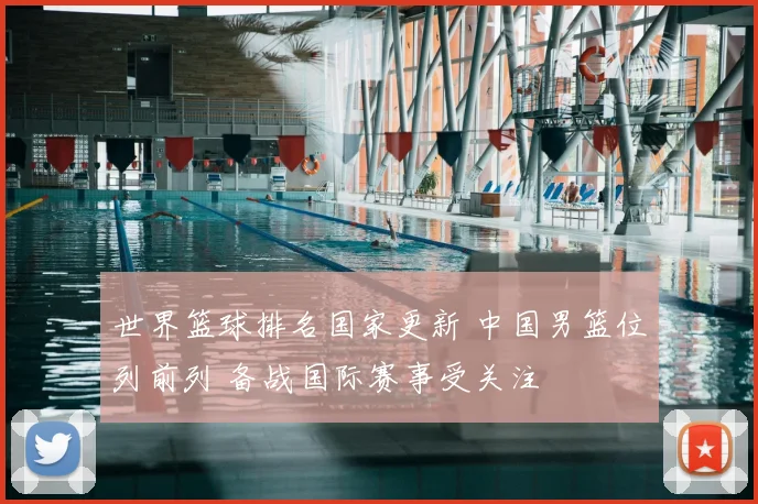 世界篮球排名国家更新 中国男篮位列前列 备战国际赛事受关注