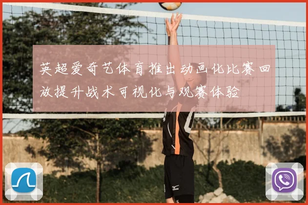 英超爱奇艺体育推出动画化比赛回放提升战术可视化与观赛体验