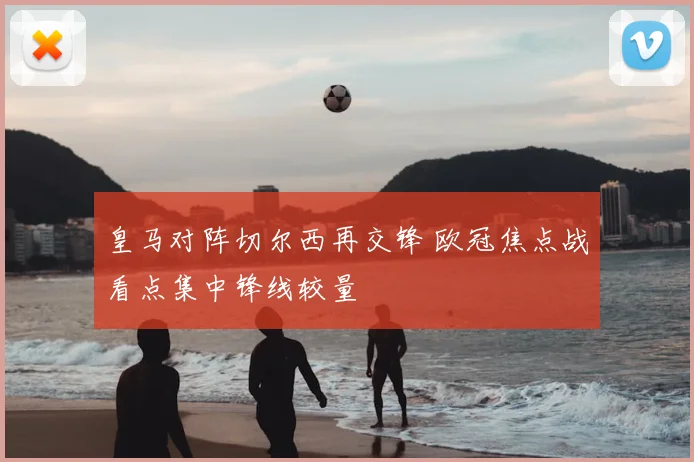 皇马对阵切尔西再交锋 欧冠焦点战看点集中锋线较量