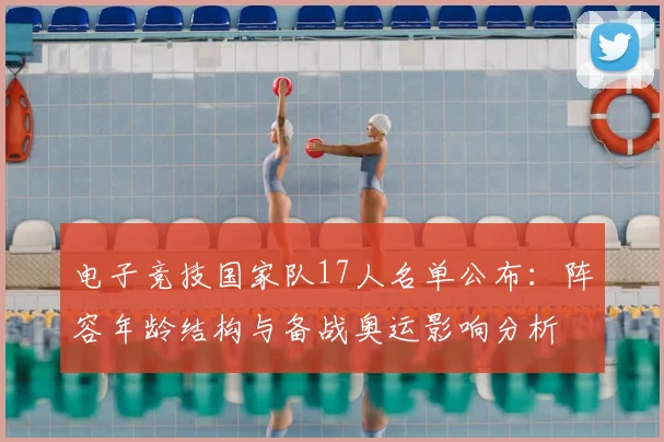 电子竞技国家队17人名单公布：阵容年龄结构与备战奥运影响分析