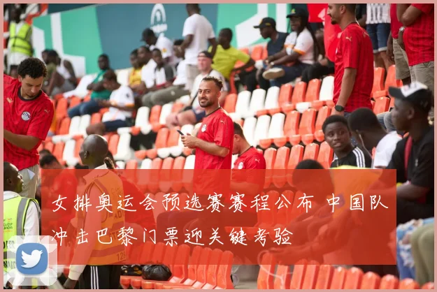 女排奥运会预选赛赛程公布 中国队冲击巴黎门票迎关键考验