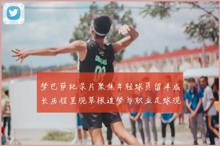 梦巴萨纪录片聚焦年轻球员留洋成长历程呈现草根追梦与职业足球现实