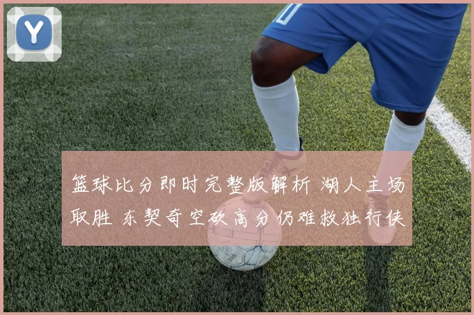 篮球比分即时完整版解析 湖人主场取胜 东契奇空砍高分仍难救独行侠