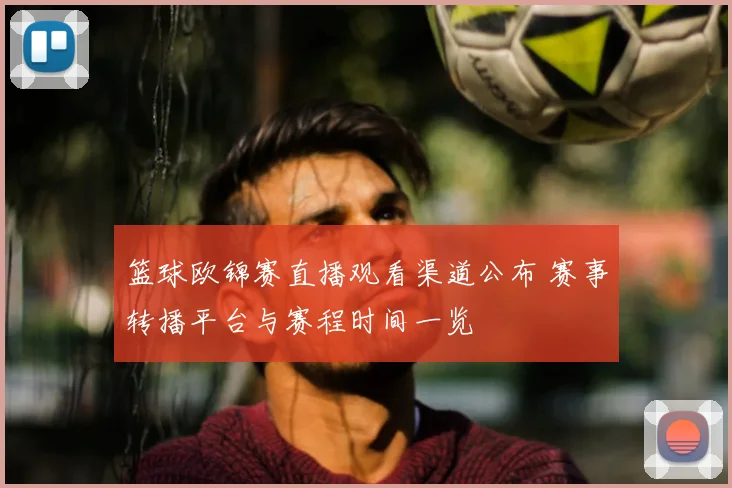 篮球欧锦赛直播观看渠道公布 赛事转播平台与赛程时间一览