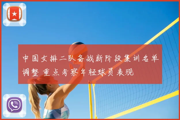 中国女排二队备战新阶段集训名单调整 重点考察年轻球员表现
