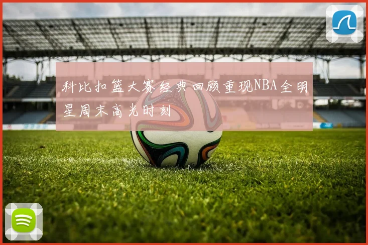 科比扣篮大赛经典回顾重现NBA全明星周末高光时刻