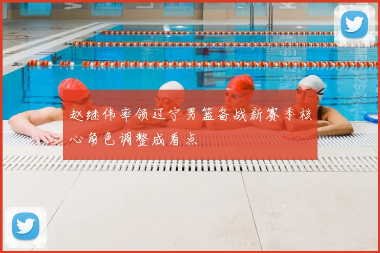 赵继伟率领辽宁男篮备战新赛季核心角色调整成看点