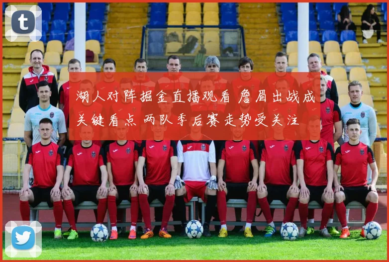 湖人对阵掘金直播观看 詹眉出战成关键看点 两队季后赛走势受关注