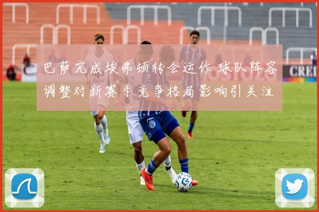 巴萨完成埃弗顿转会运作 球队阵容调整对新赛季竞争格局影响引关注