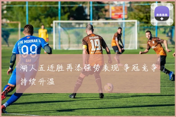 湖人五连胜再添强势表现 争冠竞争持续升温