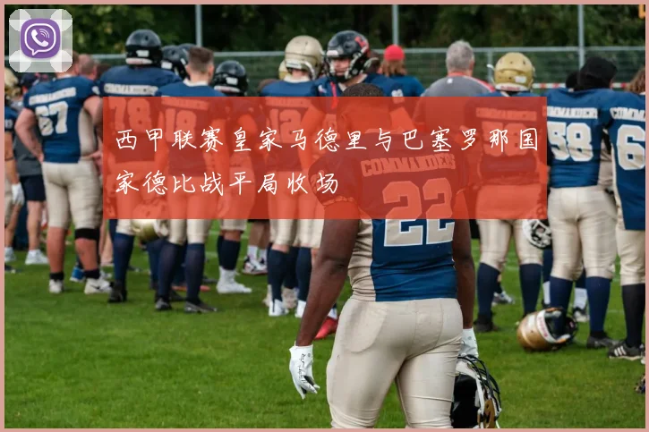 西甲联赛皇家马德里与巴塞罗那国家德比战平局收场