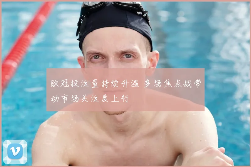 欧冠投注量持续升温 多场焦点战带动市场关注度上行