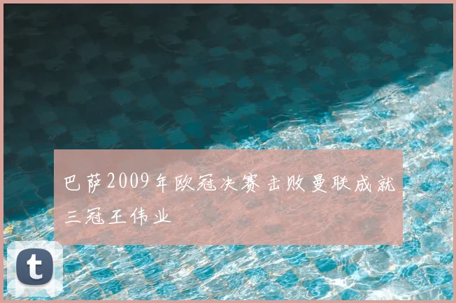 巴萨2009年欧冠决赛击败曼联成就三冠王伟业
