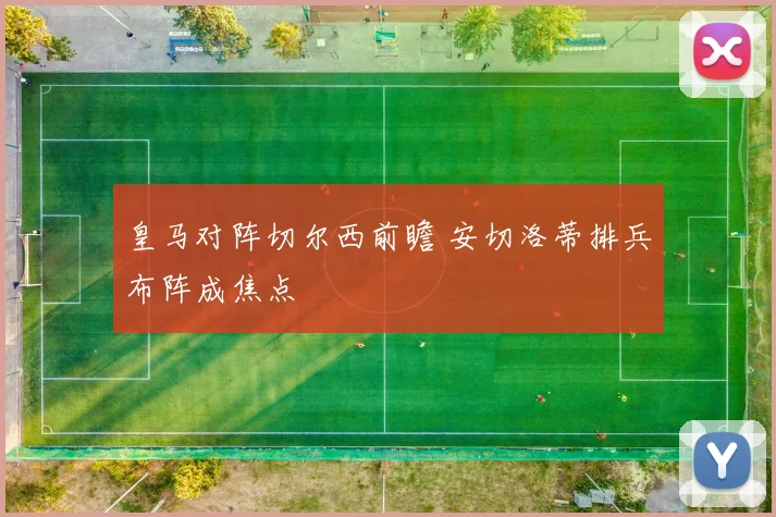 皇马对阵切尔西前瞻 安切洛蒂排兵布阵成焦点