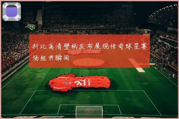 科比高清壁纸发布展现传奇球星赛场经典瞬间