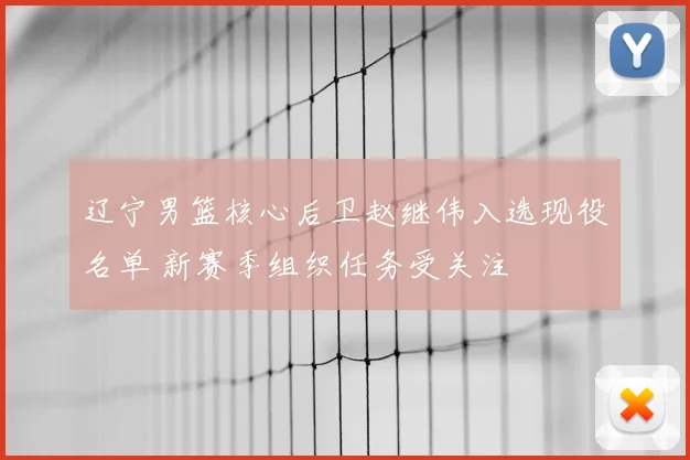 辽宁男篮核心后卫赵继伟入选现役名单 新赛季组织任务受关注