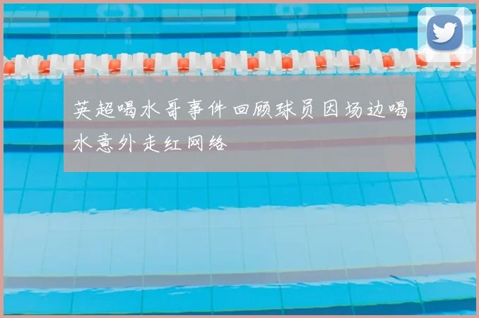 英超喝水哥事件回顾球员因场边喝水意外走红网络