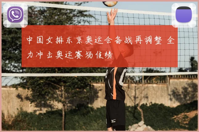 中国女排东京奥运会备战再调整 全力冲击奥运赛场佳绩