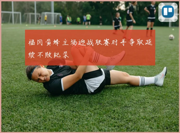 福冈黄蜂主场迎战联赛对手争取延续不败纪录