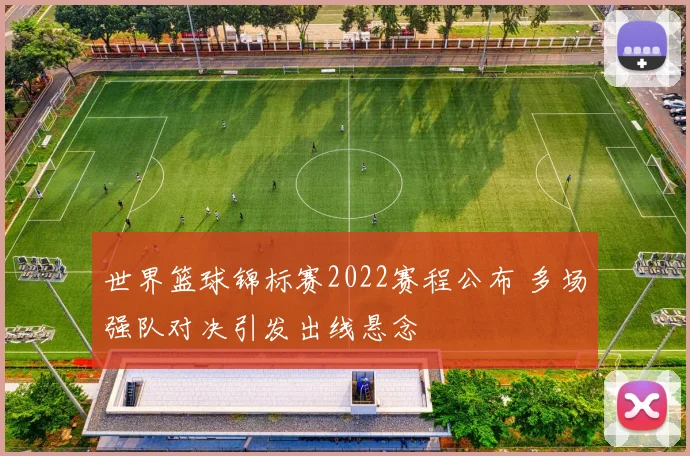 世界篮球锦标赛2022赛程公布 多场强队对决引发出线悬念