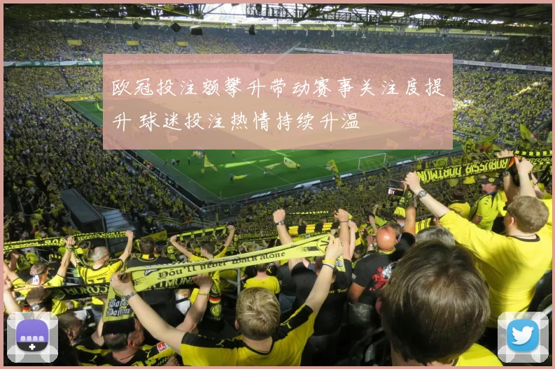 欧冠投注额攀升带动赛事关注度提升 球迷投注热情持续升温