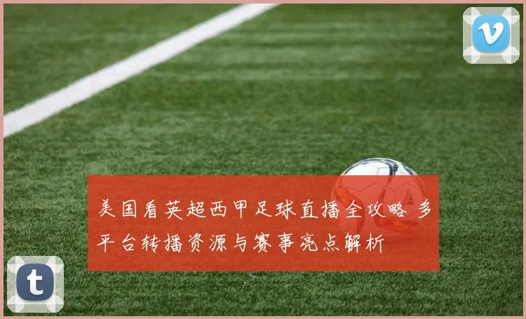 美国看英超西甲足球直播全攻略 多平台转播资源与赛事亮点解析