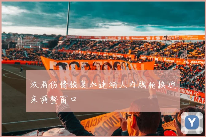 浓眉伤情恢复加速湖人内线轮换迎来调整窗口