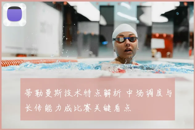 蒂勒曼斯技术特点解析 中场调度与长传能力成比赛关键看点