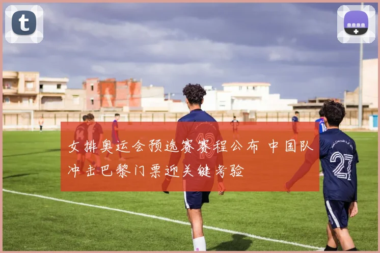 女排奥运会预选赛赛程公布 中国队冲击巴黎门票迎关键考验