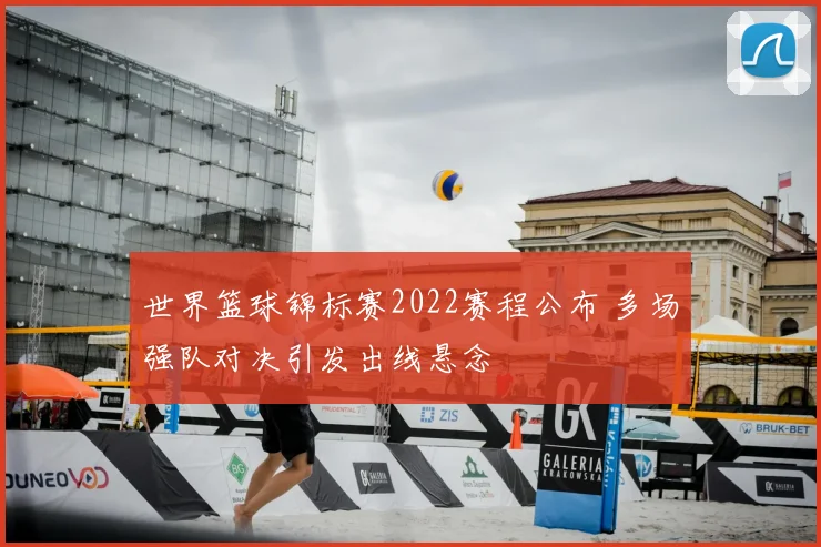 世界篮球锦标赛2022赛程公布 多场强队对决引发出线悬念