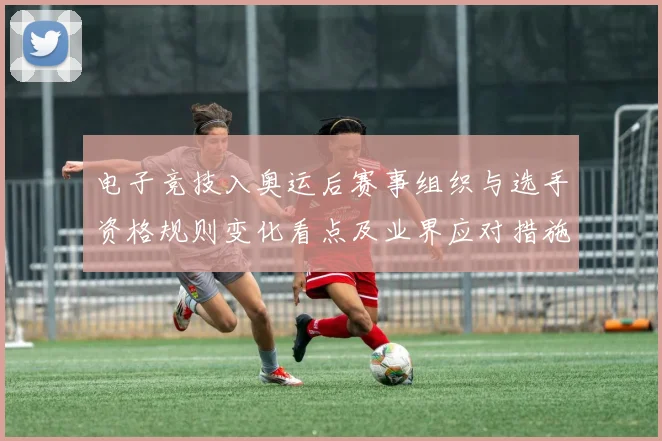 电子竞技入奥运后赛事组织与选手资格规则变化看点及业界应对措施