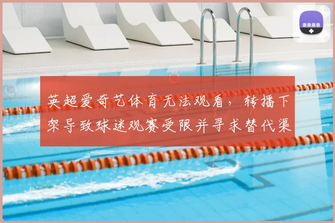英超爱奇艺体育无法观看，转播下架导致球迷观赛受限并寻求替代渠道
