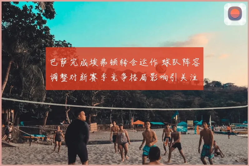 巴萨完成埃弗顿转会运作 球队阵容调整对新赛季竞争格局影响引关注