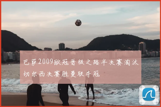 巴萨2009欧冠晋级之路半决赛淘汰切尔西决赛胜曼联夺冠