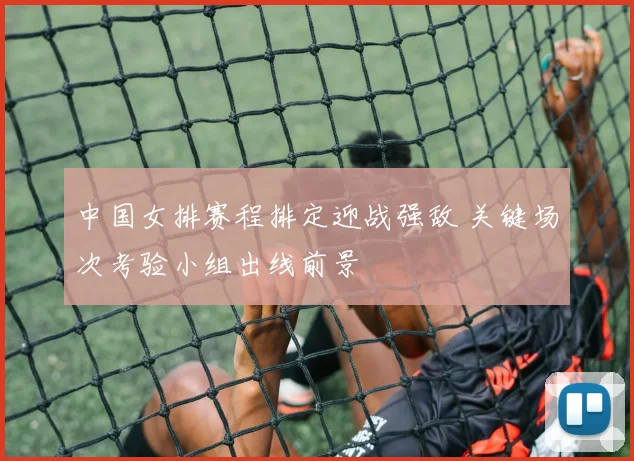 中国女排赛程排定迎战强敌 关键场次考验小组出线前景