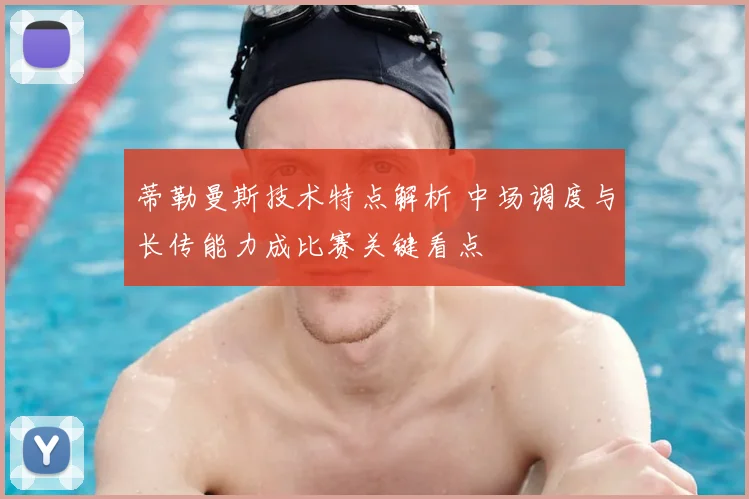 蒂勒曼斯技术特点解析 中场调度与长传能力成比赛关键看点