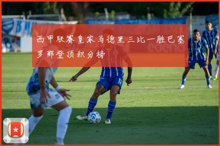 西甲联赛皇家马德里三比一胜巴塞罗那登顶积分榜
