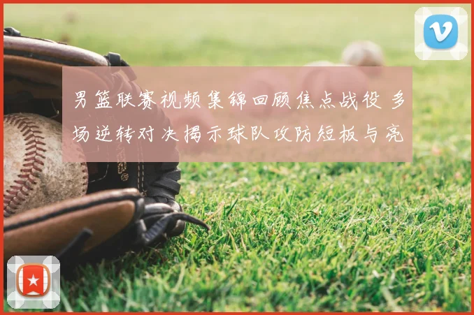 男篮联赛视频集锦回顾焦点战役 多场逆转对决揭示球队攻防短板与亮点