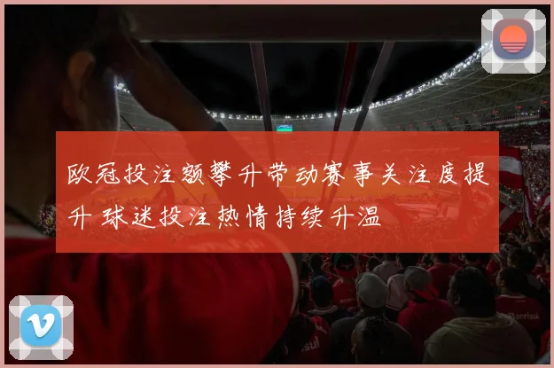 欧冠投注额攀升带动赛事关注度提升 球迷投注热情持续升温