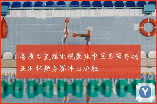 港澳台直播电视聚焦中国男篮备战亚洲杯热身赛冲击连胜