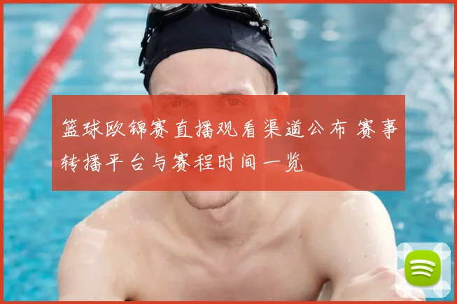 篮球欧锦赛直播观看渠道公布 赛事转播平台与赛程时间一览