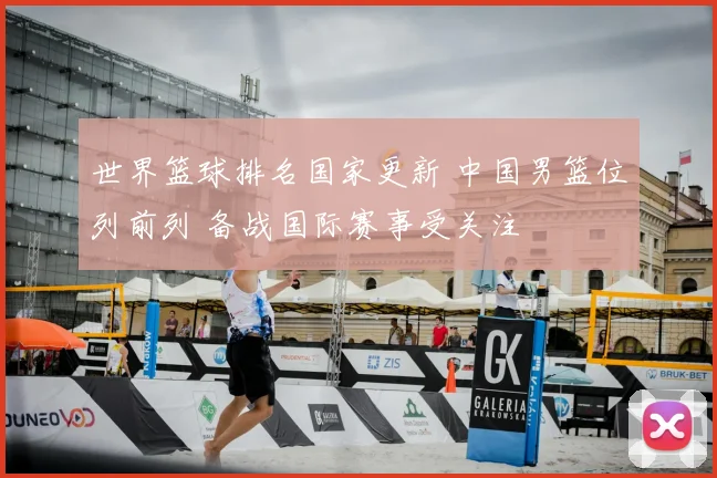世界篮球排名国家更新 中国男篮位列前列 备战国际赛事受关注