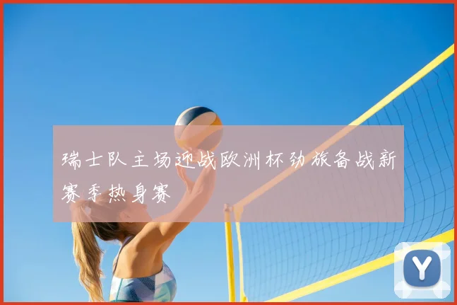 瑞士队主场迎战欧洲杯劲旅备战新赛季热身赛