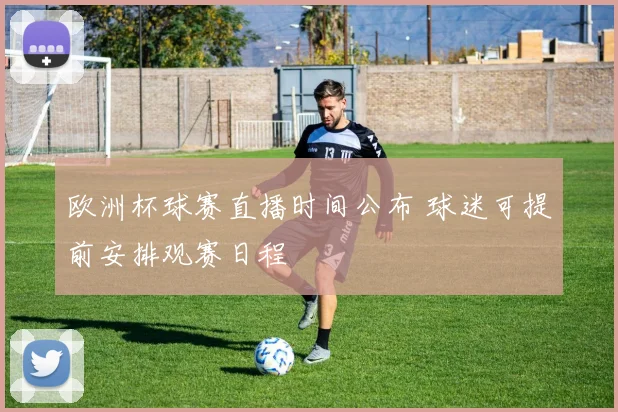 欧洲杯球赛直播时间公布 球迷可提前安排观赛日程