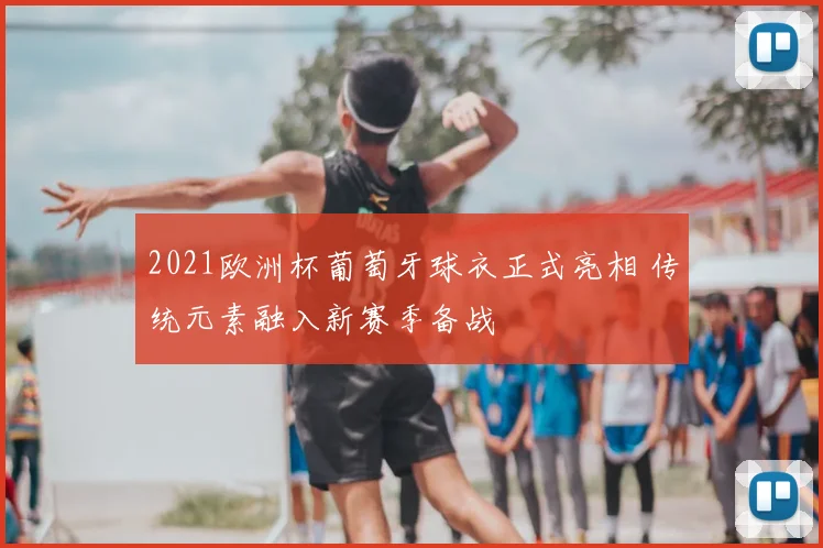 2021欧洲杯葡萄牙球衣正式亮相 传统元素融入新赛季备战