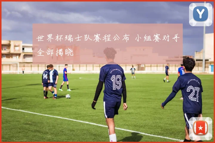 世界杯瑞士队赛程公布 小组赛对手全部揭晓