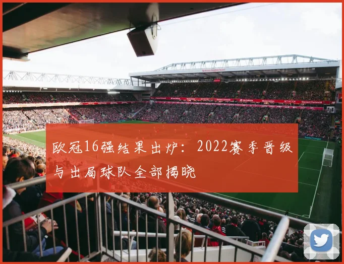 欧冠16强结果出炉:2022赛季晋级与出局球队全部揭晓