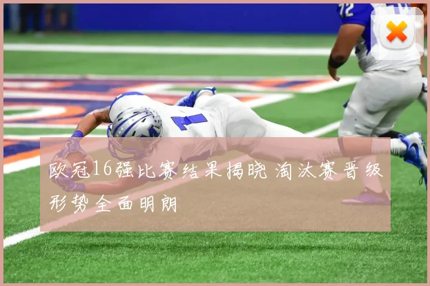 欧冠16强比赛结果揭晓 淘汰赛晋级形势全面明朗